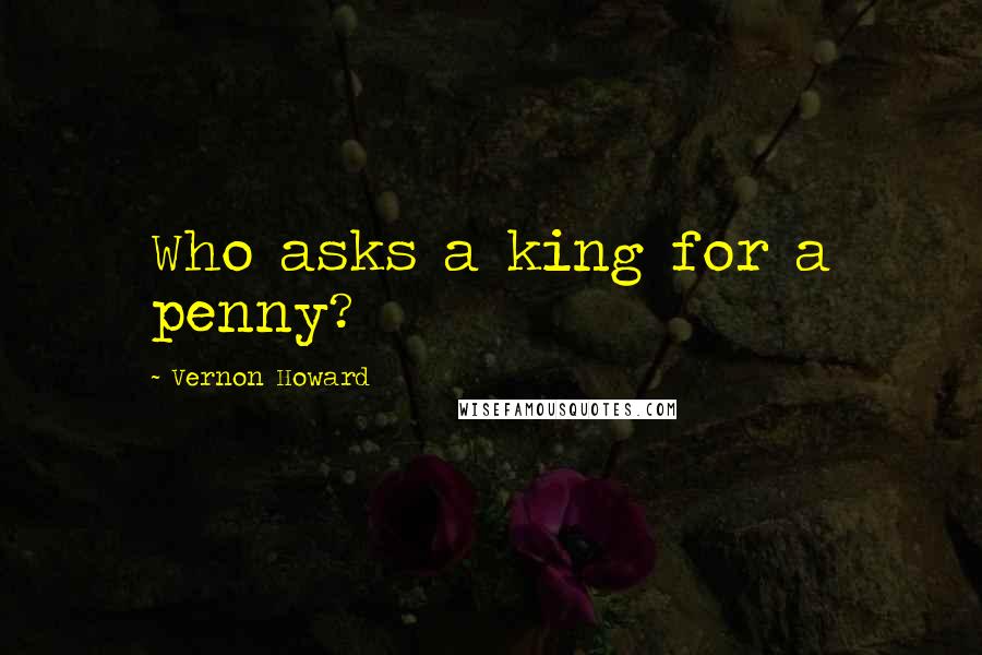 Vernon Howard Quotes: Who asks a king for a penny?