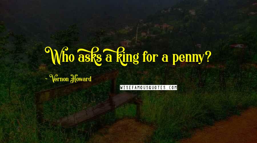 Vernon Howard Quotes: Who asks a king for a penny?