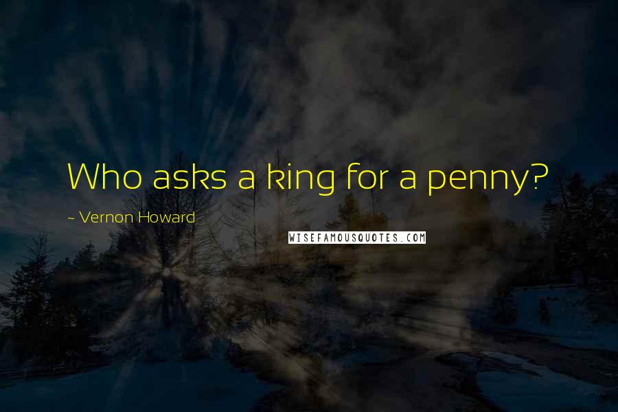 Vernon Howard Quotes: Who asks a king for a penny?