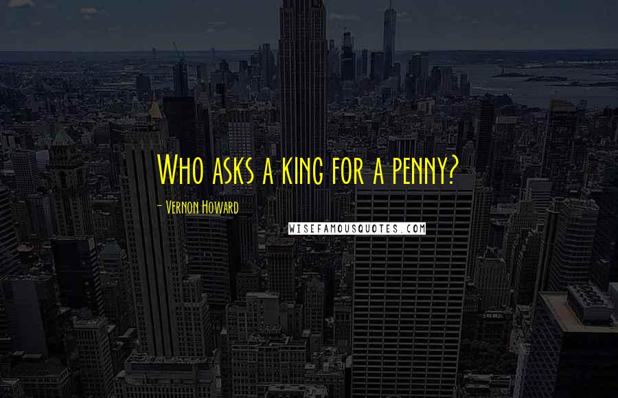 Vernon Howard Quotes: Who asks a king for a penny?