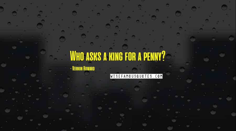 Vernon Howard Quotes: Who asks a king for a penny?