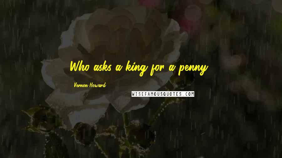 Vernon Howard Quotes: Who asks a king for a penny?