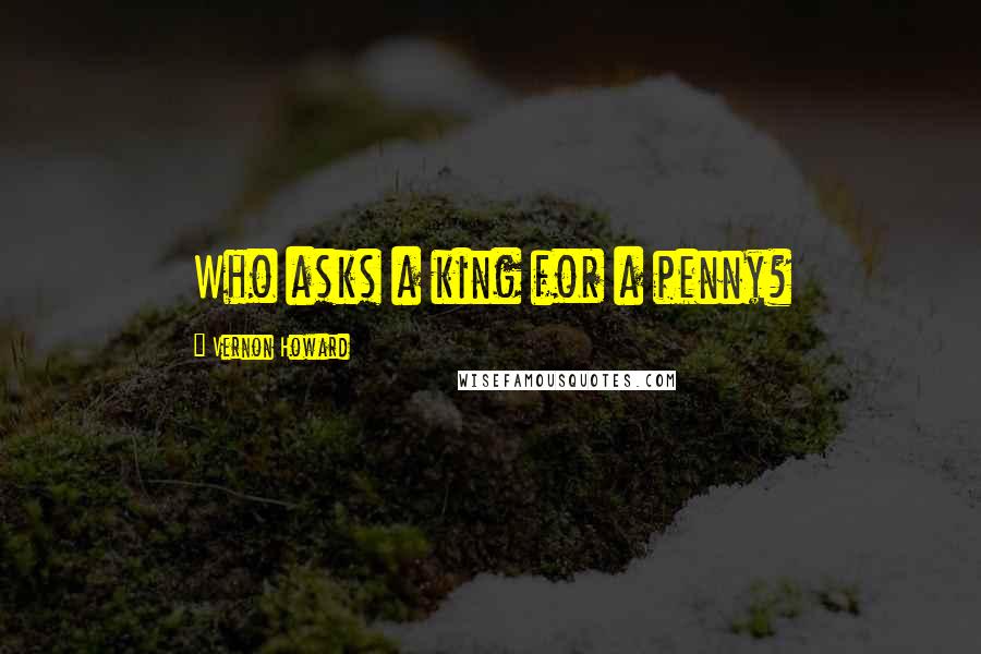 Vernon Howard Quotes: Who asks a king for a penny?