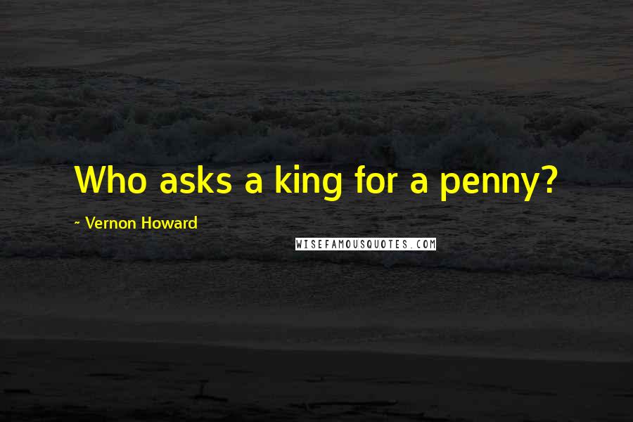 Vernon Howard Quotes: Who asks a king for a penny?