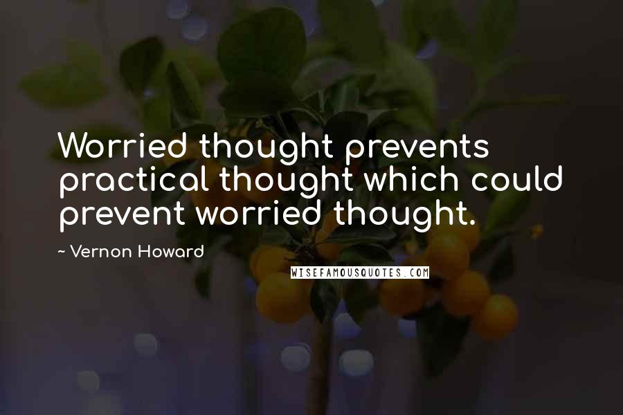 Vernon Howard Quotes: Worried thought prevents practical thought which could prevent worried thought.