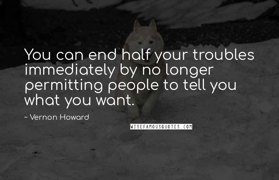 Vernon Howard Quotes: You can end half your troubles immediately by no longer permitting people to tell you what you want.