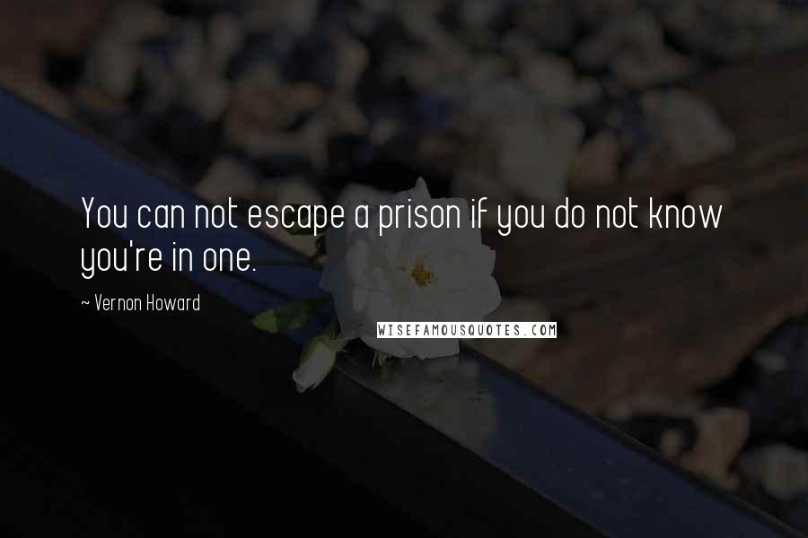 Vernon Howard Quotes: You can not escape a prison if you do not know you're in one.