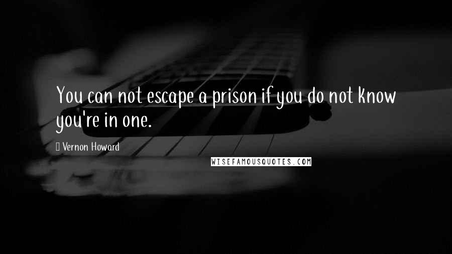 Vernon Howard Quotes: You can not escape a prison if you do not know you're in one.