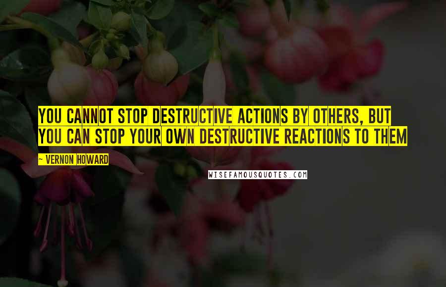 Vernon Howard Quotes: You cannot stop destructive actions by others, but you can stop your own destructive reactions to them