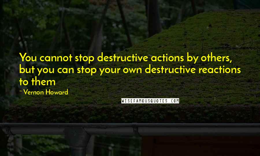 Vernon Howard Quotes: You cannot stop destructive actions by others, but you can stop your own destructive reactions to them