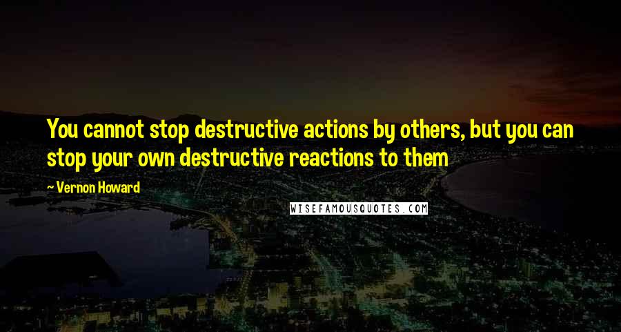 Vernon Howard Quotes: You cannot stop destructive actions by others, but you can stop your own destructive reactions to them