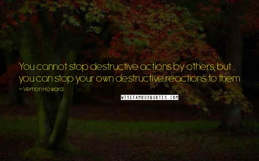 Vernon Howard Quotes: You cannot stop destructive actions by others, but you can stop your own destructive reactions to them