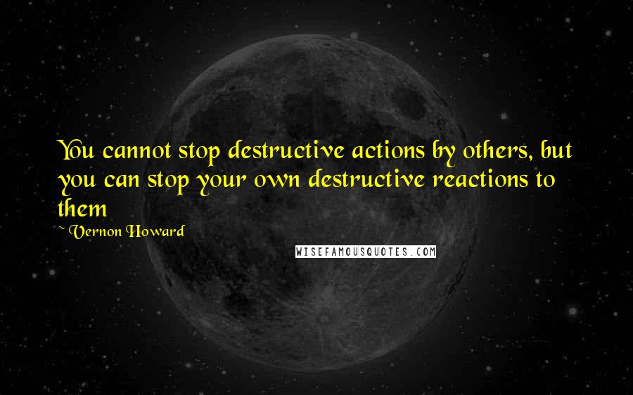 Vernon Howard Quotes: You cannot stop destructive actions by others, but you can stop your own destructive reactions to them