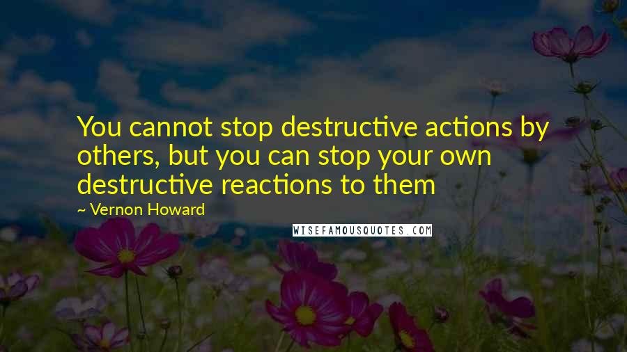 Vernon Howard Quotes: You cannot stop destructive actions by others, but you can stop your own destructive reactions to them