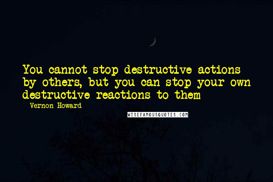 Vernon Howard Quotes: You cannot stop destructive actions by others, but you can stop your own destructive reactions to them