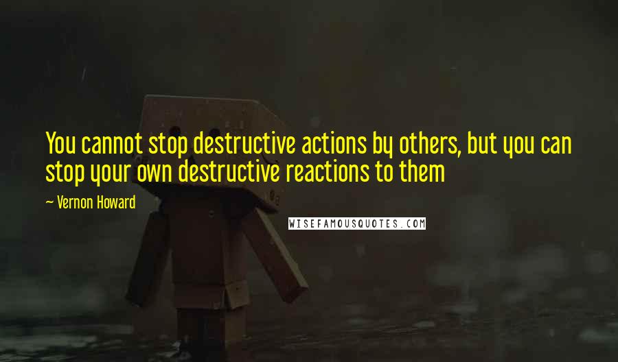 Vernon Howard Quotes: You cannot stop destructive actions by others, but you can stop your own destructive reactions to them