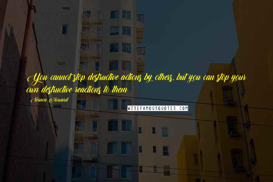 Vernon Howard Quotes: You cannot stop destructive actions by others, but you can stop your own destructive reactions to them