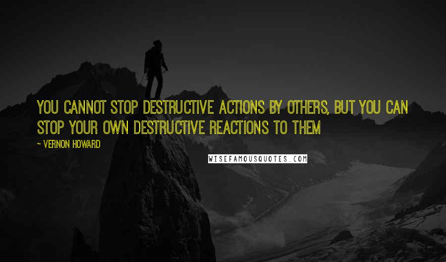 Vernon Howard Quotes: You cannot stop destructive actions by others, but you can stop your own destructive reactions to them