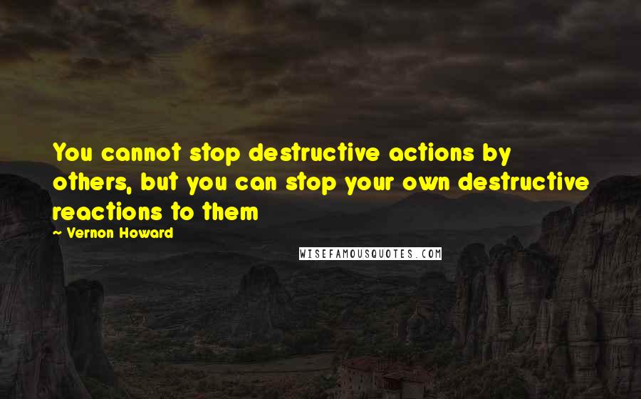 Vernon Howard Quotes: You cannot stop destructive actions by others, but you can stop your own destructive reactions to them