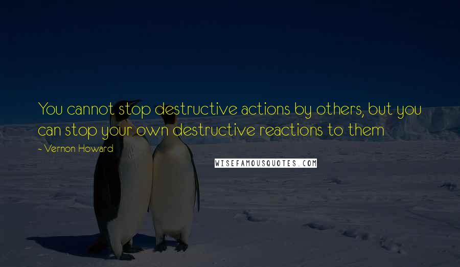 Vernon Howard Quotes: You cannot stop destructive actions by others, but you can stop your own destructive reactions to them