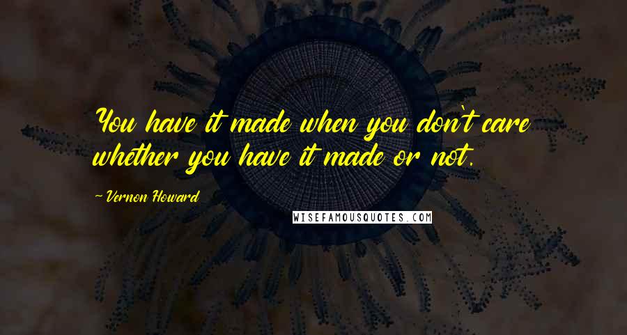 Vernon Howard Quotes: You have it made when you don't care whether you have it made or not.