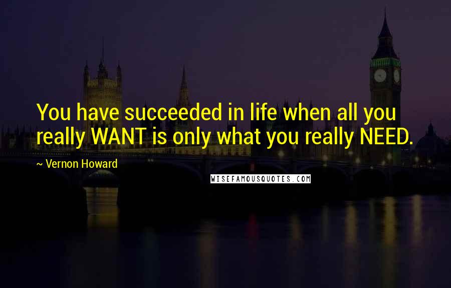 Vernon Howard Quotes: You have succeeded in life when all you really WANT is only what you really NEED.