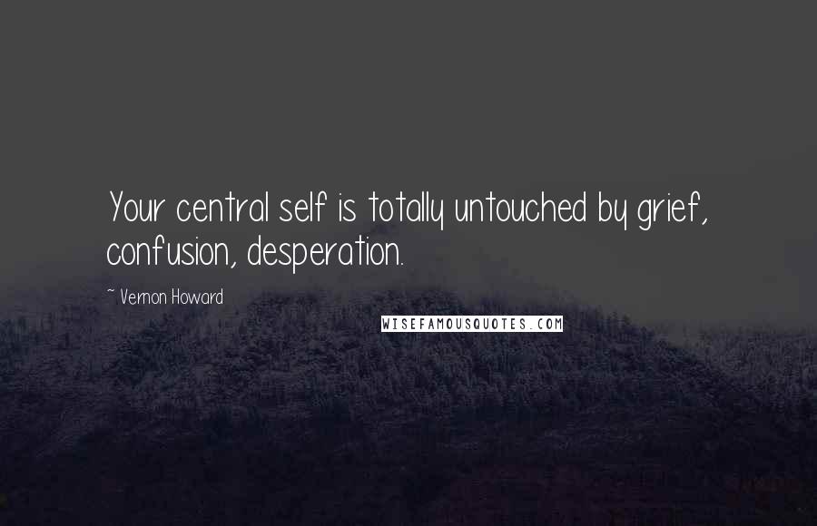 Vernon Howard Quotes: Your central self is totally untouched by grief, confusion, desperation.