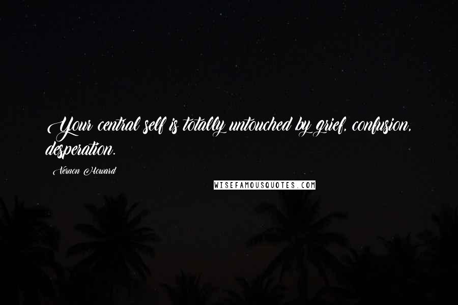 Vernon Howard Quotes: Your central self is totally untouched by grief, confusion, desperation.