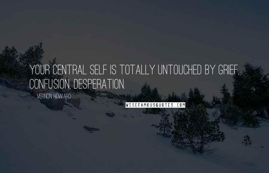 Vernon Howard Quotes: Your central self is totally untouched by grief, confusion, desperation.