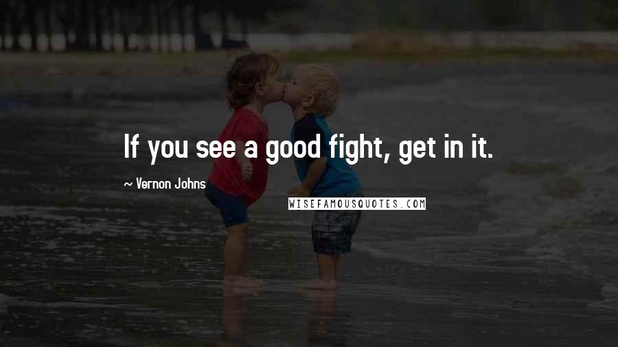 Vernon Johns Quotes: If you see a good fight, get in it.