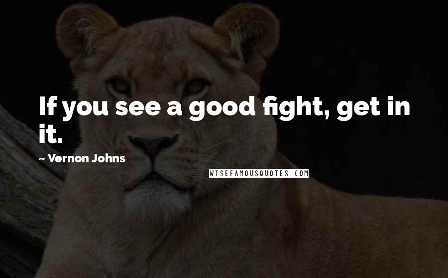Vernon Johns Quotes: If you see a good fight, get in it.