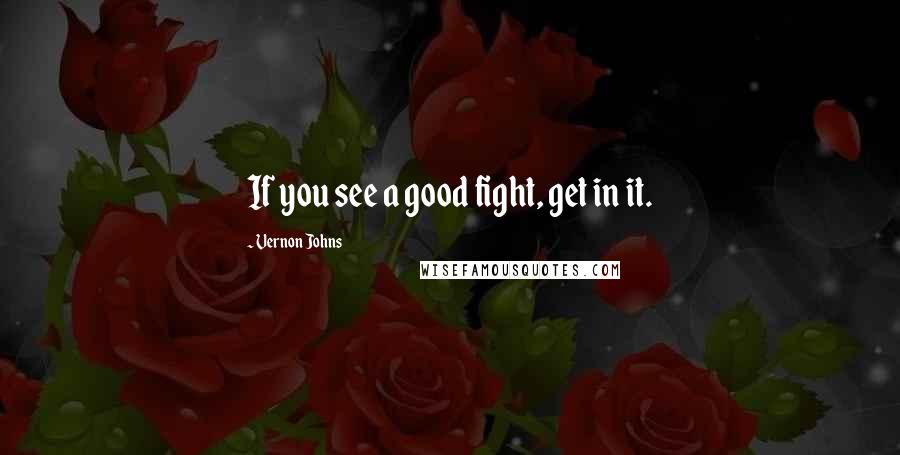 Vernon Johns Quotes: If you see a good fight, get in it.