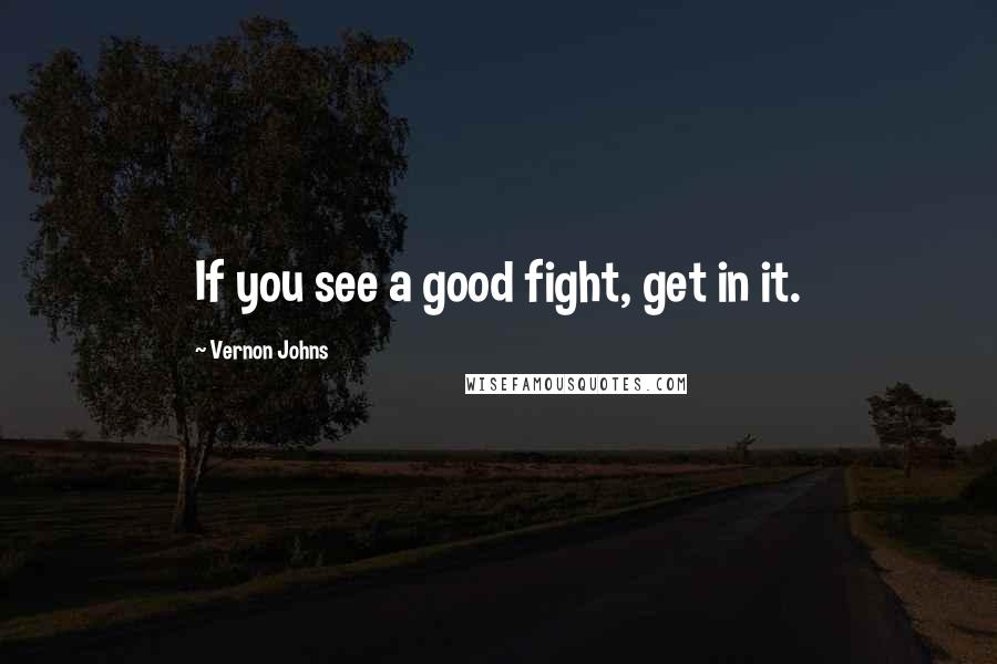 Vernon Johns Quotes: If you see a good fight, get in it.