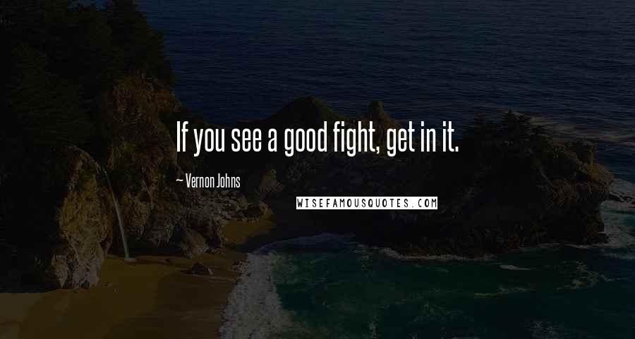 Vernon Johns Quotes: If you see a good fight, get in it.