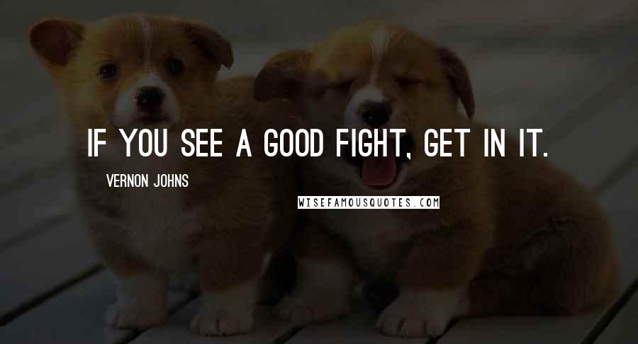 Vernon Johns Quotes: If you see a good fight, get in it.