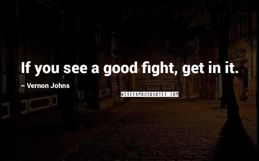 Vernon Johns Quotes: If you see a good fight, get in it.