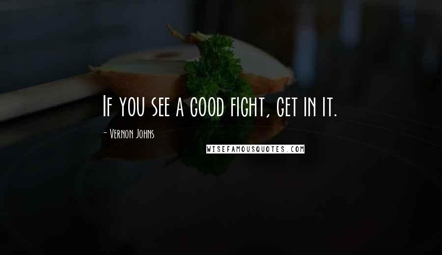 Vernon Johns Quotes: If you see a good fight, get in it.