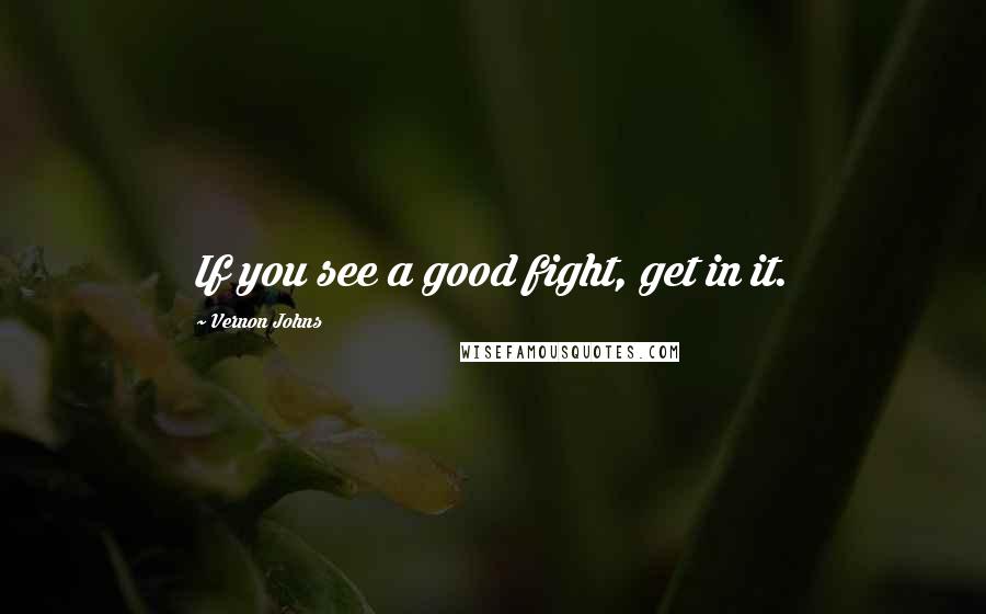 Vernon Johns Quotes: If you see a good fight, get in it.