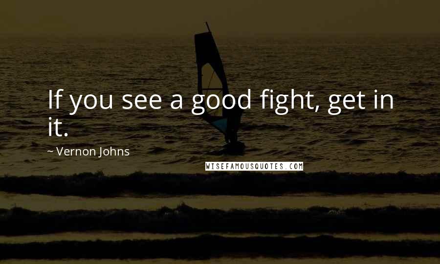 Vernon Johns Quotes: If you see a good fight, get in it.