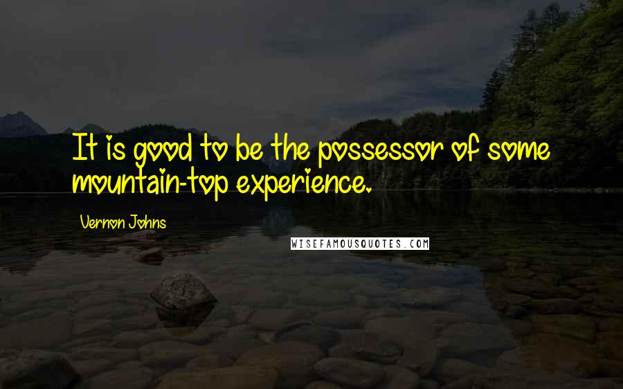 Vernon Johns Quotes: It is good to be the possessor of some mountain-top experience.