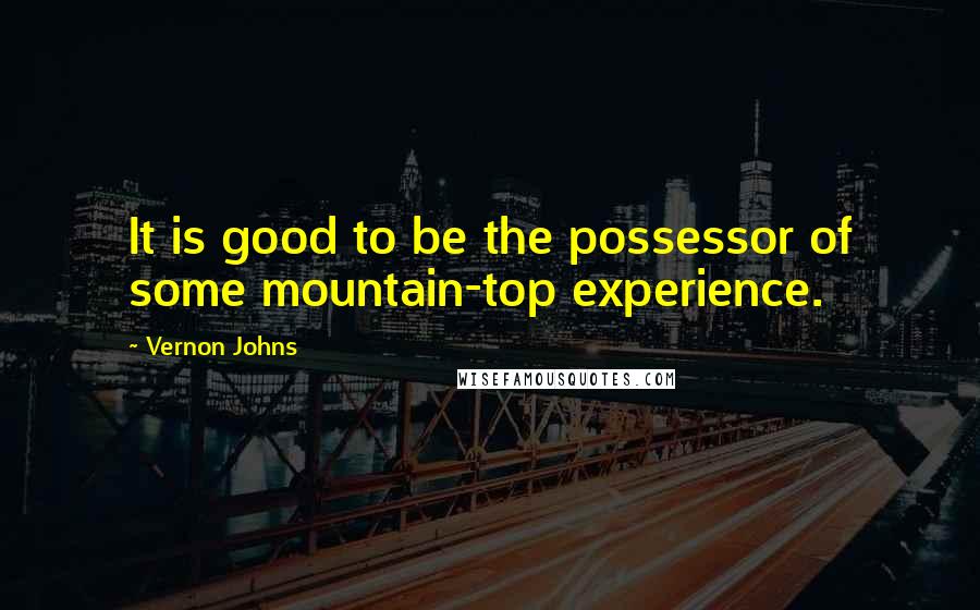 Vernon Johns Quotes: It is good to be the possessor of some mountain-top experience.