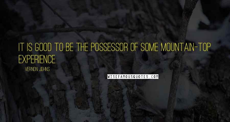 Vernon Johns Quotes: It is good to be the possessor of some mountain-top experience.
