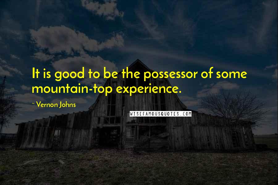 Vernon Johns Quotes: It is good to be the possessor of some mountain-top experience.