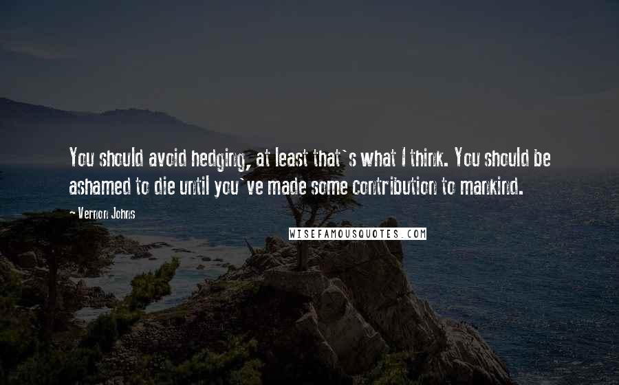 Vernon Johns Quotes: You should avoid hedging, at least that's what I think. You should be ashamed to die until you've made some contribution to mankind.
