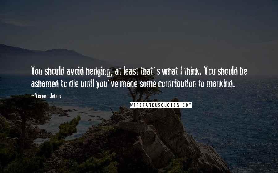 Vernon Johns Quotes: You should avoid hedging, at least that's what I think. You should be ashamed to die until you've made some contribution to mankind.