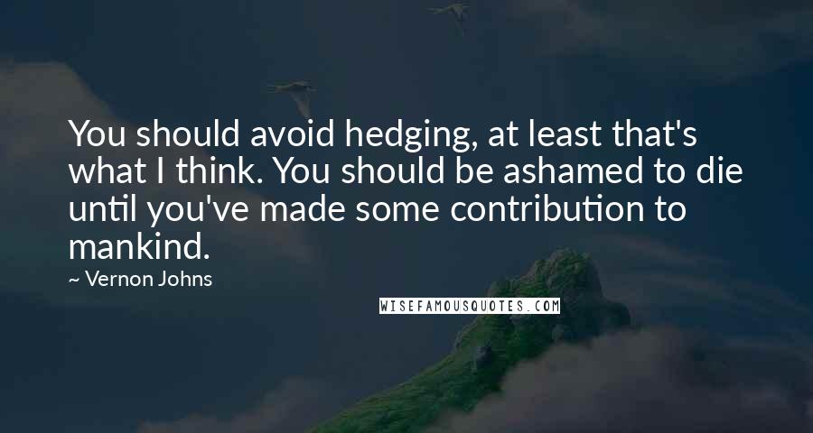 Vernon Johns Quotes: You should avoid hedging, at least that's what I think. You should be ashamed to die until you've made some contribution to mankind.