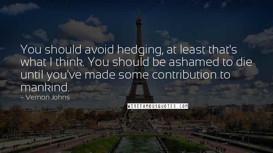Vernon Johns Quotes: You should avoid hedging, at least that's what I think. You should be ashamed to die until you've made some contribution to mankind.