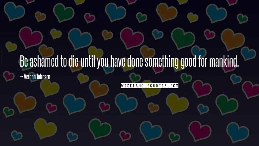 Vernon Johnson Quotes: Be ashamed to die until you have done something good for mankind.