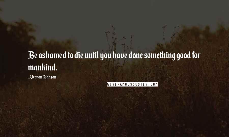 Vernon Johnson Quotes: Be ashamed to die until you have done something good for mankind.