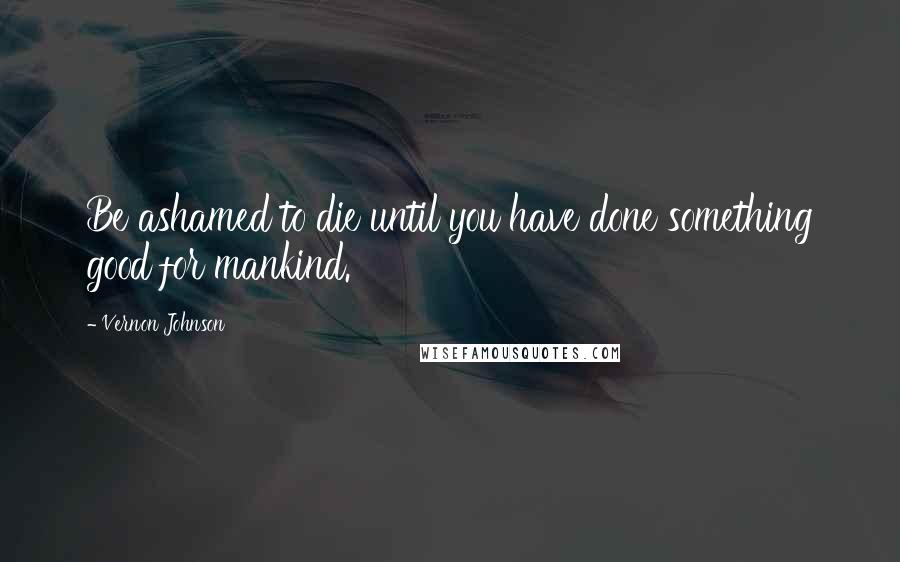 Vernon Johnson Quotes: Be ashamed to die until you have done something good for mankind.